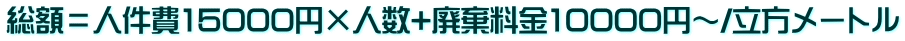 総額=人件費15000円×人数+廃棄料金10000円~/立方メートル