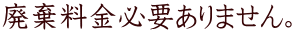 廃棄料金必要ありません。