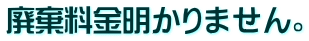 廃棄料金明かりません。