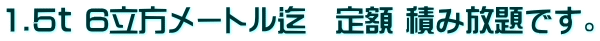 1.5ｔ 6立方メートル迄　定額 積み放題です。