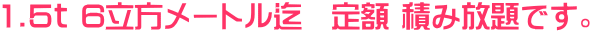 1.5ｔ 6立方メートル迄　定額 積み放題です。