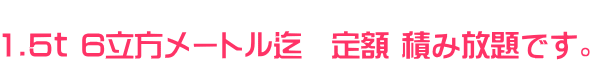 1.5t 6立方メートル迄 定額 積み放題です。