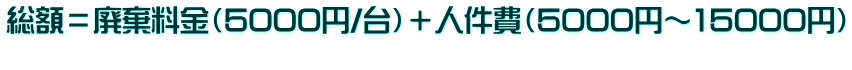 総額＝廃棄料金（5000円/台）＋人件費（5000円～15000円） 　