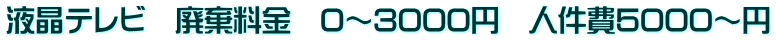 液晶テレビ　廃棄料金　0～3000円　人件費5000～円