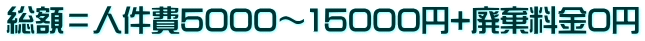 総額＝人件費5000～15000円+廃棄料金0円