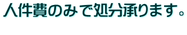 人件費のみで処分承ります。 