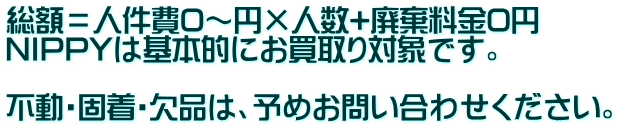 総額=人件費0~円×人数+廃棄料金0円 NIPPYは基本的にお買取り対象です。 不動・固着・欠品は、予めお問い合わせください。