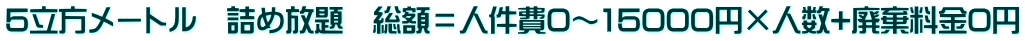5立方メートル 詰め放題 総額=人件費0~15000円×人数+廃棄料金0円