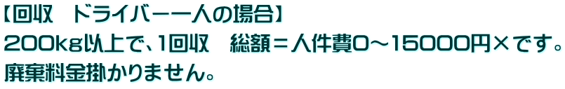 【回収 ドライバー一人の場合】 200kg以上で、1回収 総額=人件費0~15000円×です。 廃棄料金掛かりません。