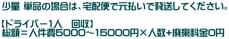 少量 単品の場合は、宅配便で元払いで発送してください。  【ドライバー1人　回収】 総額＝人件費5000～15000円×人数+廃棄料金0円