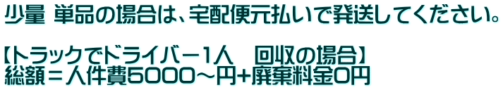 少量 単品の場合は、宅配便元払いで発送してください。 【トラックでドライバー1人 回収の場合】 総額=人件費5000~円+廃棄料金0円