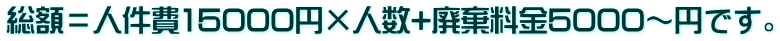総額＝人件費15000円×人数+廃棄料金5000～円です。
