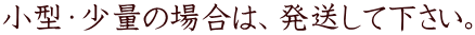 小型・少量の場合は、発送して下さい。