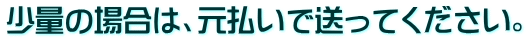 少量の場合は、元払いで送ってください。