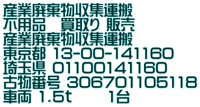 産業廃棄物収集運搬  不用品　買取り 販売 産業廃棄物収集運搬　 東京都 13-00-141160 埼玉県 01100141160 古物番号 306701105118 車両 1.5ｔ 　　1台 